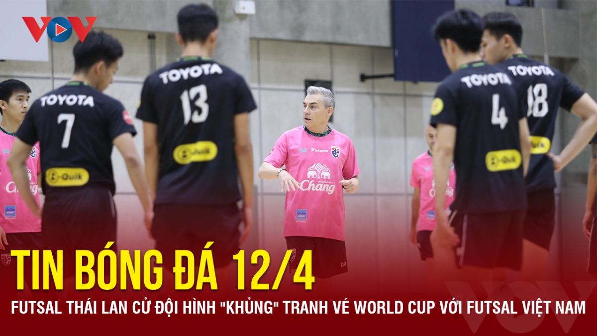 Tin bóng đá 12/4: Futsal Thái Lan cử đội hình "khủng" tranh vé World Cup